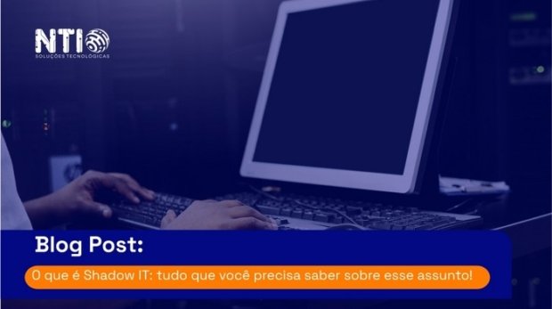 O que é Shadow IT: tudo que você precisa saber sobre esse assunto!